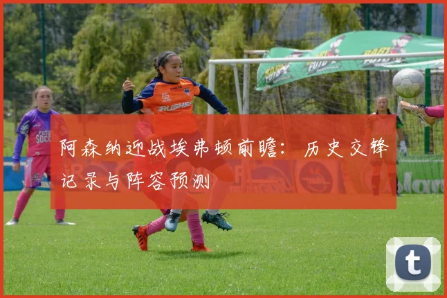 阿森纳迎战埃弗顿前瞻：历史交锋记录与阵容预测