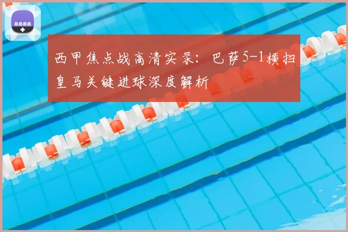 西甲焦点战高清实录：巴萨5-1横扫皇马关键进球深度解析
