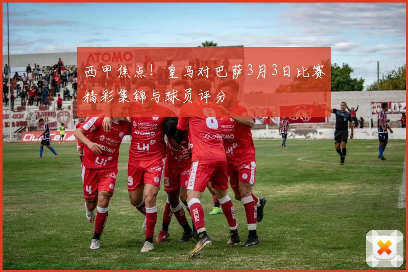 西甲焦点！皇马对巴萨3月3日比赛精彩集锦与球员评分