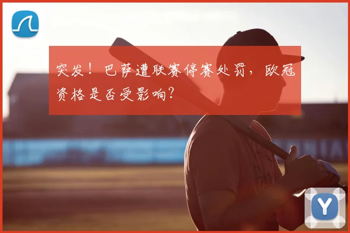 突发！巴萨遭联赛停赛处罚，欧冠资格是否受影响？