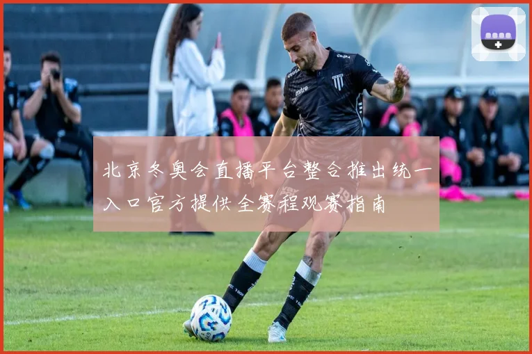 北京冬奥会直播平台整合推出统一入口官方提供全赛程观赛指南