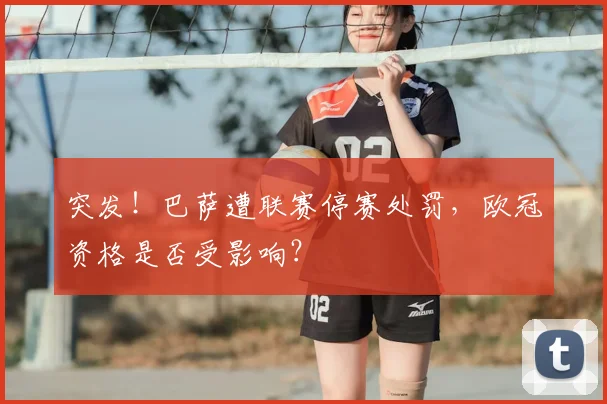 突发！巴萨遭联赛停赛处罚，欧冠资格是否受影响？