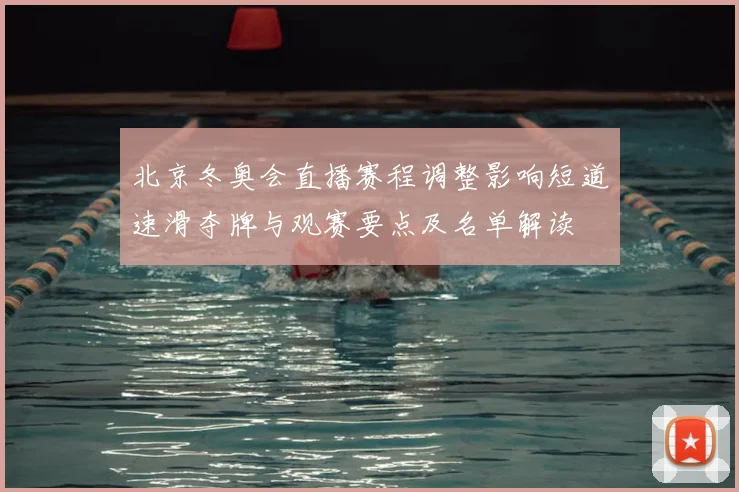 北京冬奥会直播赛程调整影响短道速滑夺牌与观赛要点及名单解读