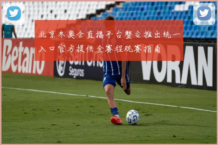 北京冬奥会直播平台整合推出统一入口官方提供全赛程观赛指南