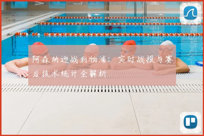 阿森纳迎战利物浦：实时战报与赛后技术统计全解析