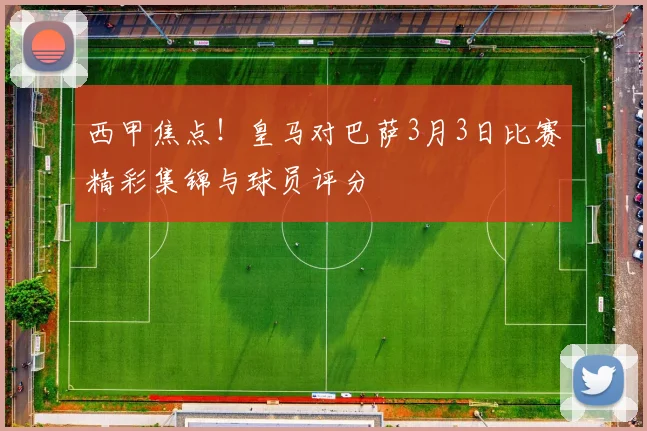 西甲焦点！皇马对巴萨3月3日比赛精彩集锦与球员评分