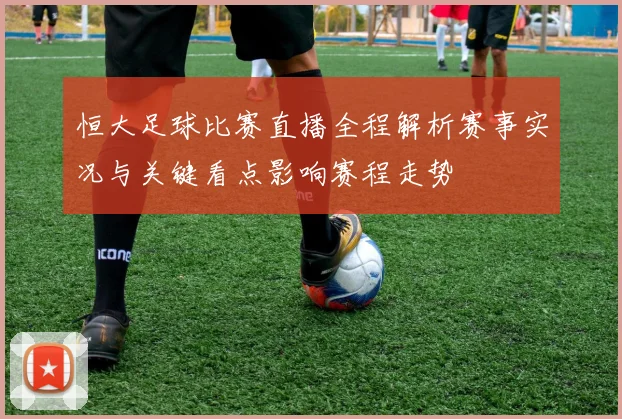 恒大足球比赛直播全程解析赛事实况与关键看点影响赛程走势